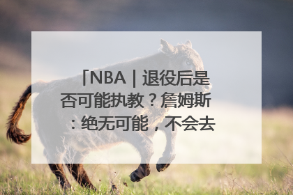 NBA｜退役后是否可能执教？詹姆斯：绝无可能，不会去执教任何球队