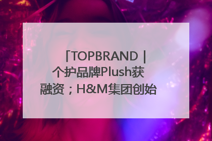 TOPBRAND｜个护品牌Plush获融资；H&M集团创始家族收购股权；滴滴重返巴西外卖市场；香奈儿推出循环材料中心